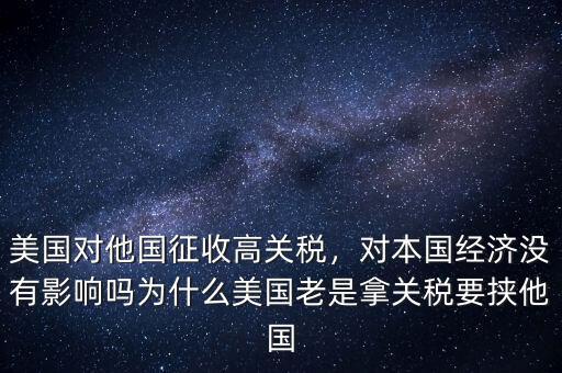 美國對他國征收高關(guān)稅，對本國經(jīng)濟(jì)沒有影響嗎為什么美國老是拿關(guān)稅要挾他國