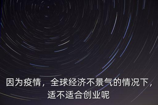 因?yàn)橐咔?，全球?jīng)濟(jì)不景氣的情況下，適不適合創(chuàng)業(yè)呢