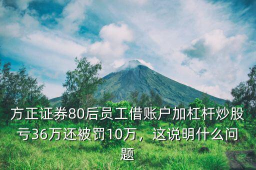 方正證券80后員工借賬戶加杠桿炒股虧36萬(wàn)還被罰10萬(wàn)，這說(shuō)明什么問(wèn)題