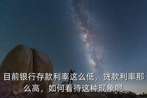 目前銀行存款利率這么低，貸款利率那么高，如何看待這種現(xiàn)象呢