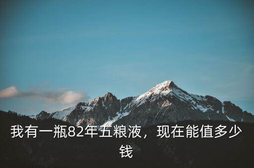 我有一瓶82年五糧液，現(xiàn)在能值多少錢