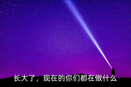 長(zhǎng)大了，現(xiàn)在的你們都在做什么