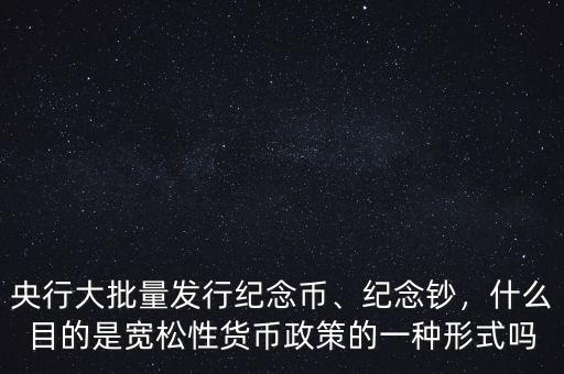 央行大批量發(fā)行紀念幣、紀念鈔，什么目的是寬松性貨幣政策的一種形式嗎