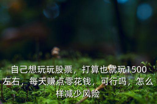 自己想玩玩股票，打算也就玩1500左右，每天賺點(diǎn)零花錢，可行嗎，怎么樣減少風(fēng)險(xiǎn)