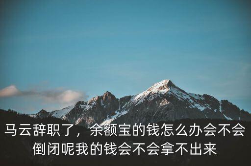 馬云辭職了，余額寶的錢怎么辦會不會倒閉呢我的錢會不會拿不出來