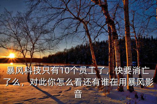 暴風(fēng)科技只有10個(gè)員工了，快要消亡了么，對(duì)此你怎么看還有誰(shuí)在用暴風(fēng)影音