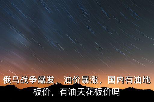 俄烏戰(zhàn)爭(zhēng)爆發(fā)，油價(jià)暴漲，國(guó)內(nèi)有油地板價(jià)，有油天花板價(jià)嗎