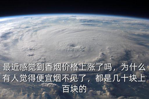 最近感覺到香煙價(jià)格上漲了嗎，為什么有人覺得便宜煙不見了，都是幾十塊上百塊的