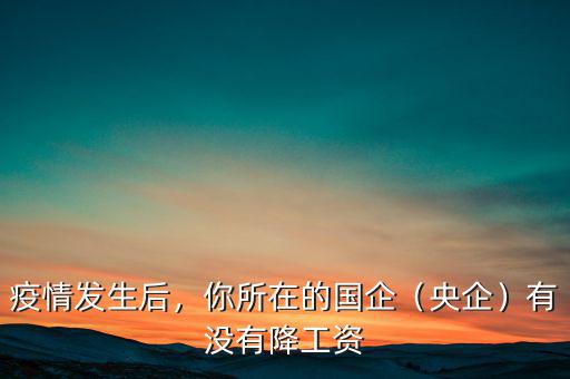 疫情發(fā)生后，你所在的國企（央企）有沒有降工資