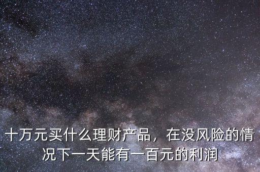 十萬元買什么理財產(chǎn)品，在沒風險的情況下一天能有一百元的利潤