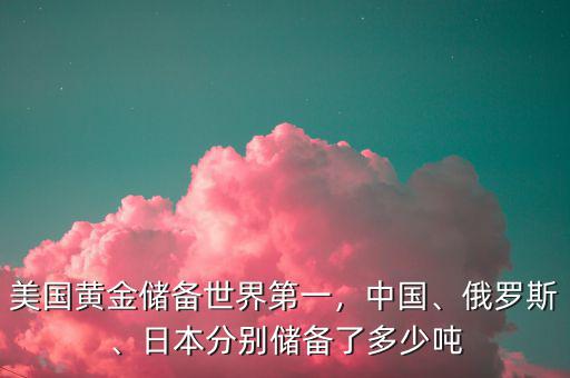 美國黃金儲備世界第一，中國、俄羅斯、日本分別儲備了多少噸
