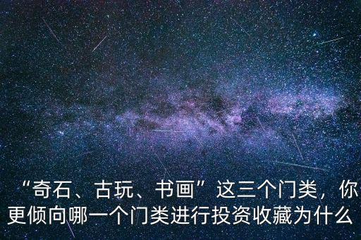“奇石、古玩、書畫”這三個門類，你更傾向哪一個門類進行投資收藏為什么