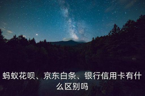 螞蟻花唄、京東白條、銀行信用卡有什么區(qū)別嗎