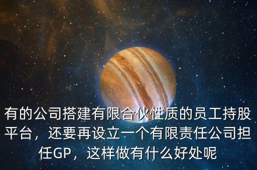 有的公司搭建有限合伙性質(zhì)的員工持股平臺，還要再設(shè)立一個有限責(zé)任公司擔(dān)任GP，這樣做有什么好處呢