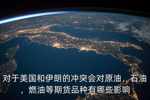 對于美國和伊朗的沖突會對原油，石油，燃油等期貨品種有哪些影響