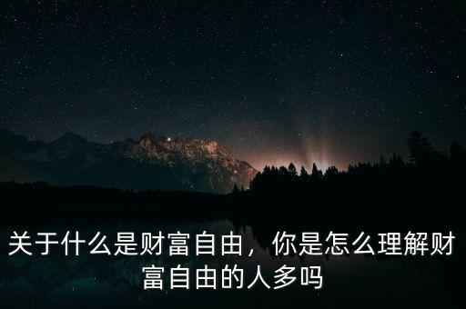 關(guān)于什么是財(cái)富自由，你是怎么理解財(cái)富自由的人多嗎