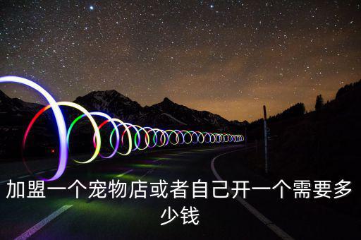 加盟一個(gè)寵物店或者自己開(kāi)一個(gè)需要多少錢