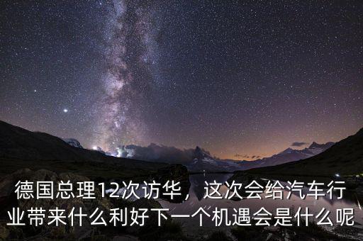 德國總理12次訪華，這次會給汽車行業(yè)帶來什么利好下一個機(jī)遇會是什么呢