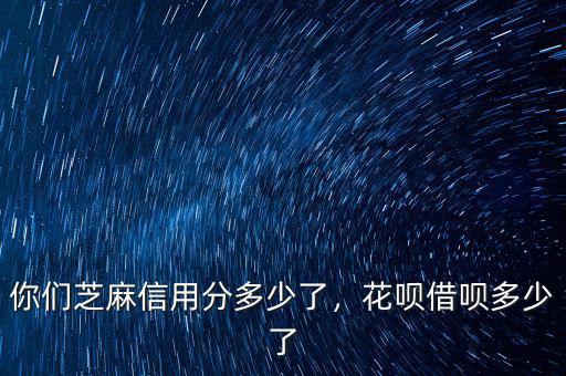 你們芝麻信用分多少了，花唄借唄多少了