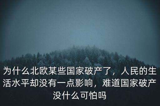 為什么北歐某些國(guó)家破產(chǎn)了，人民的生活水平卻沒(méi)有一點(diǎn)影響，難道國(guó)家破產(chǎn)沒(méi)什么可怕嗎