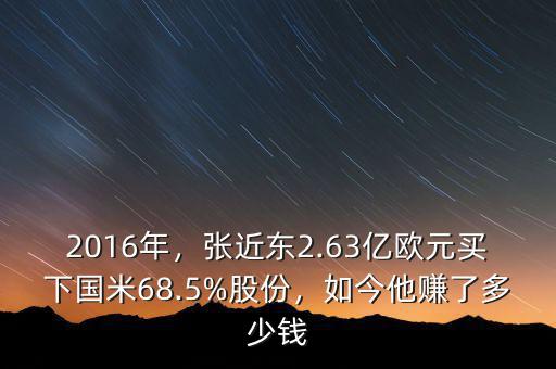 2016年，張近東2.63億歐元買下國(guó)米68.5%股份，如今他賺了多少錢