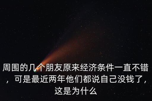 周圍的幾個朋友原來經(jīng)濟條件一直不錯，可是最近兩年他們都說自己沒錢了，這是為什么