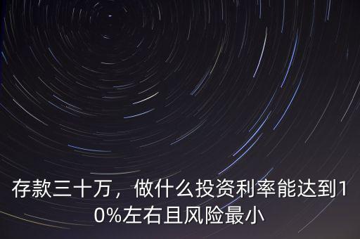 存款三十萬，做什么投資利率能達(dá)到10%左右且風(fēng)險(xiǎn)最小