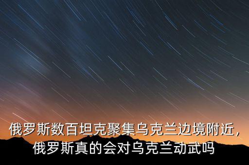 俄羅斯數(shù)百坦克聚集烏克蘭邊境附近，俄羅斯真的會(huì)對(duì)烏克蘭動(dòng)武嗎