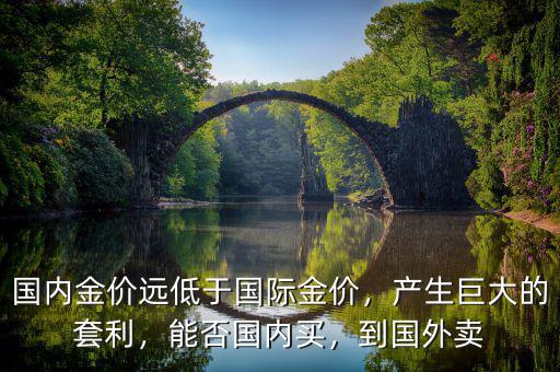 國內(nèi)金價遠低于國際金價，產(chǎn)生巨大的套利，能否國內(nèi)買，到國外賣