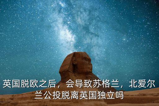 英國脫歐之后，會導致蘇格蘭，北愛爾蘭公投脫離英國獨立嗎