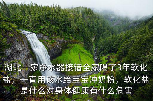 湖北一家凈水器接錯(cuò)全家喝了3年軟化鹽，一直用該水給寶寶沖奶粉，軟化鹽是什么對(duì)身體健康有什么危害