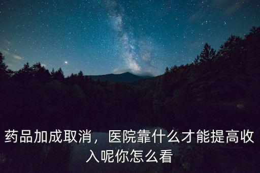 藥品加成取消，醫(yī)院靠什么才能提高收入呢你怎么看