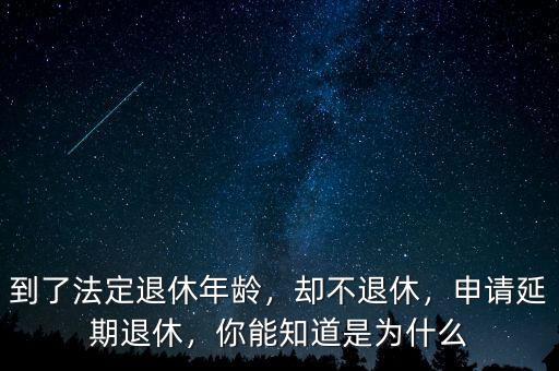到了法定退休年齡，卻不退休，申請延期退休，你能知道是為什么