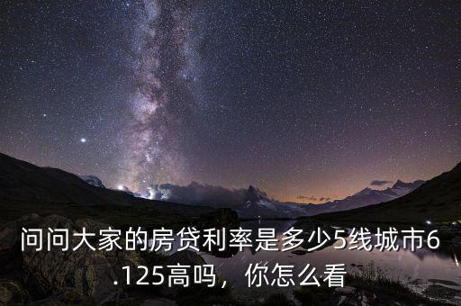問問大家的房貸利率是多少5線城市6.125高嗎，你怎么看