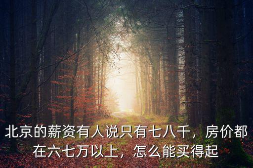 北京的薪資有人說只有七八千，房價都在六七萬以上，怎么能買得起