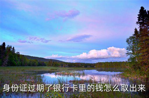 身份證過(guò)期了怎么取錢,身份證過(guò)期了