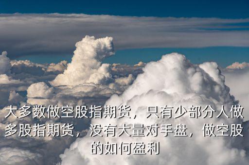 大多數(shù)做空股指期貨，只有少部分人做多股指期貨，沒有大量對手盤，做空股的如何盈利