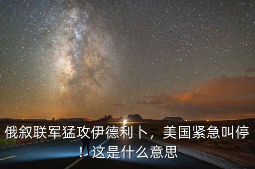 俄敘聯(lián)軍猛攻伊德利卜，美國(guó)緊急叫停！這是什么意思