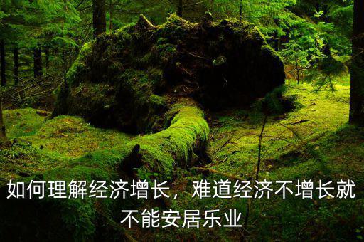 如何理解經(jīng)濟(jì)增長(zhǎng)，難道經(jīng)濟(jì)不增長(zhǎng)就不能安居樂業(yè)