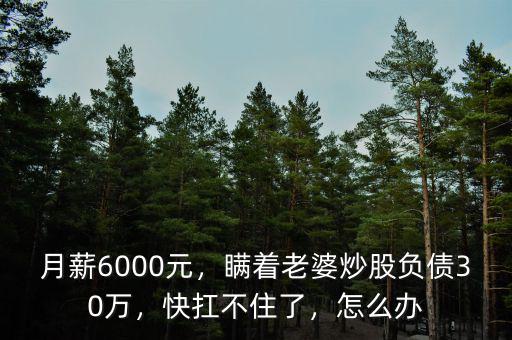 月薪6000元，瞞著老婆炒股負債30萬，快扛不住了，怎么辦