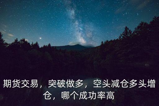 期貨交易，突破做多，空頭減倉(cāng)多頭增倉(cāng)，哪個(gè)成功率高