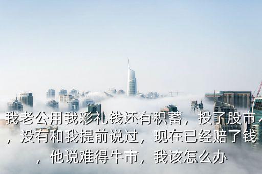 我老公用我彩禮錢還有積蓄，投了股市，沒有和我提前說過，現(xiàn)在已經(jīng)賠了錢，他說難得牛市，我該怎么辦