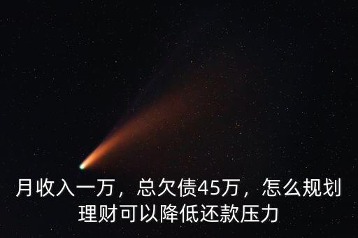 月收入一萬，總欠債45萬，怎么規(guī)劃理財(cái)可以降低還款壓力