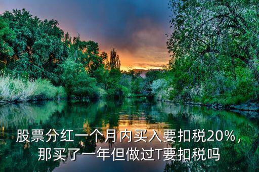 股票分紅一個(gè)月內(nèi)買入要扣稅20%，那買了一年但做過(guò)T要扣稅嗎