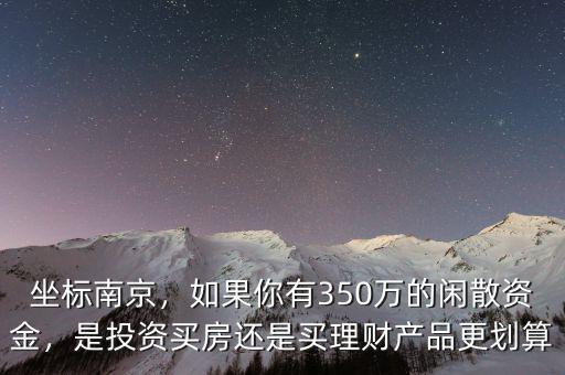 坐標(biāo)南京，如果你有350萬的閑散資金，是投資買房還是買理財(cái)產(chǎn)品更劃算