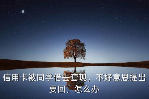 信用卡被同學(xué)借去套現(xiàn)，不好意思提出要回，怎么辦