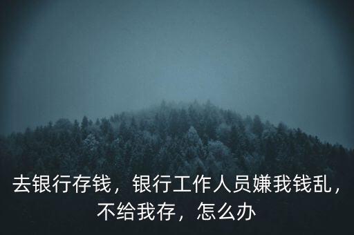 去銀行存錢，銀行工作人員嫌我錢亂，不給我存，怎么辦