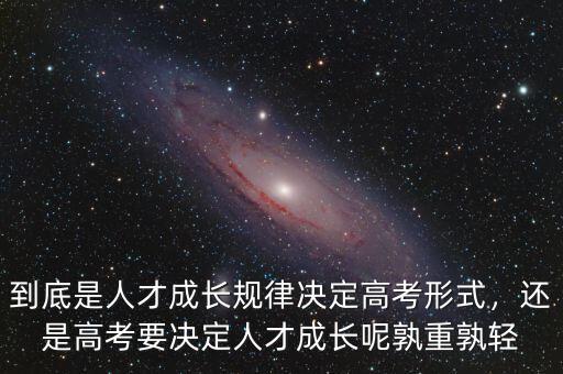 到底是人才成長(zhǎng)規(guī)律決定高考形式，還是高考要決定人才成長(zhǎng)呢孰重孰輕