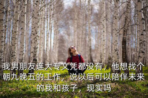 我男朋友連大專文憑都沒有，他想找個(gè)朝九晚五的工作，說(shuō)以后可以陪伴未來(lái)的我和孩子，現(xiàn)實(shí)嗎