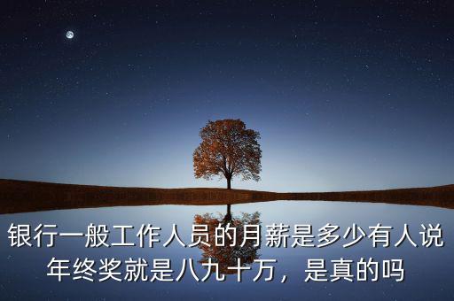 銀行一般工作人員的月薪是多少有人說年終獎(jiǎng)就是八九十萬，是真的嗎